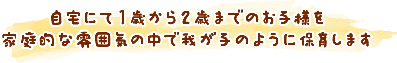 自宅にて1歳から2歳までのお子様を家庭的な雰囲気の中で我が子のように保育します