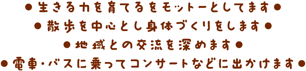 生きる力を育てるをモットーとしてます 散歩を中心とし身体づくりをします 地域との交流を深めます 電車・バスに乗ってコンサートなどに出かけます